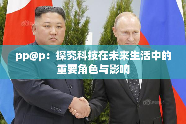 pp@p：探究科技在未来生活中的重要角色与影响