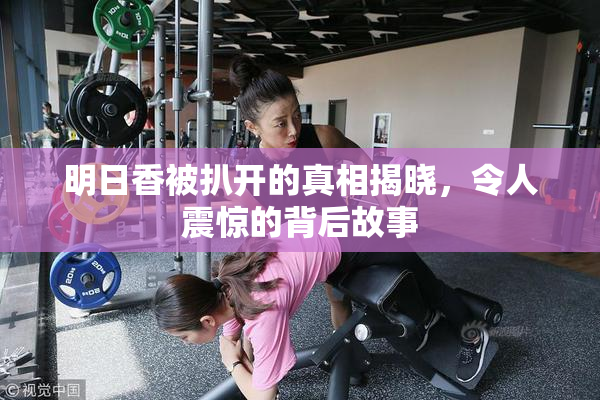 明日香被扒开的真相揭晓，令人震惊的背后故事