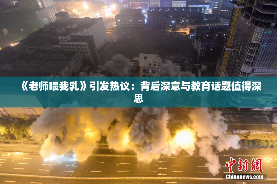 《老师喂我乳》引发热议：背后深意与教育话题值得深思