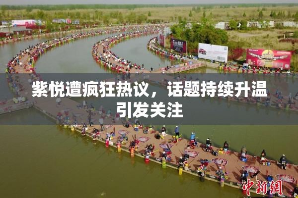 紫悦遭疯狂热议，话题持续升温引发关注