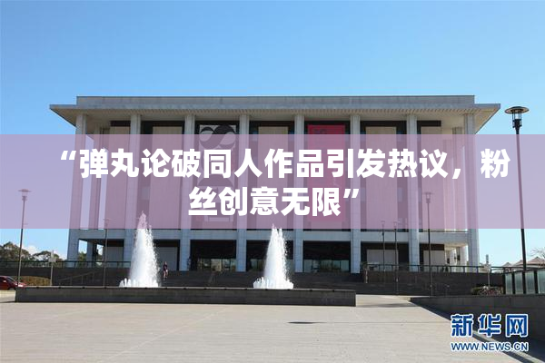 “弹丸论破同人作品引发热议，粉丝创意无限”