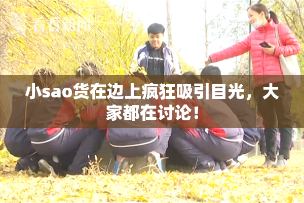 小sao货在边上疯狂吸引目光，大家都在讨论！