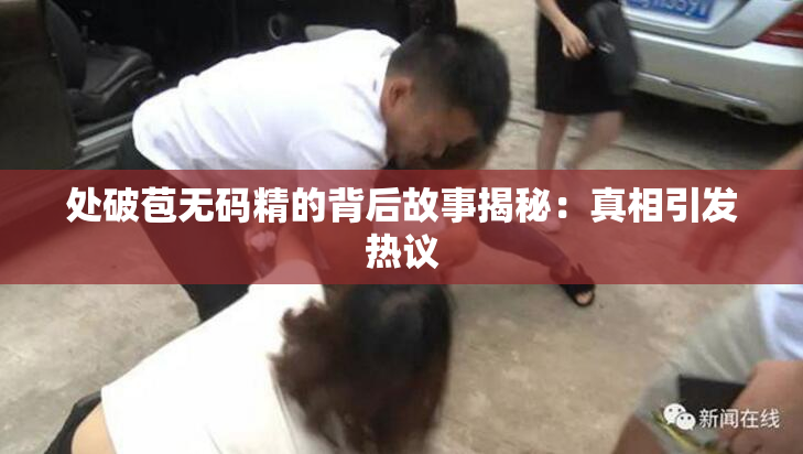 处破苞无码精的背后故事揭秘：真相引发热议