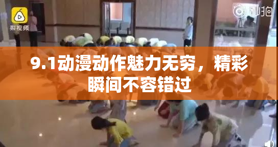 9.1动漫动作魅力无穷，精彩瞬间不容错过