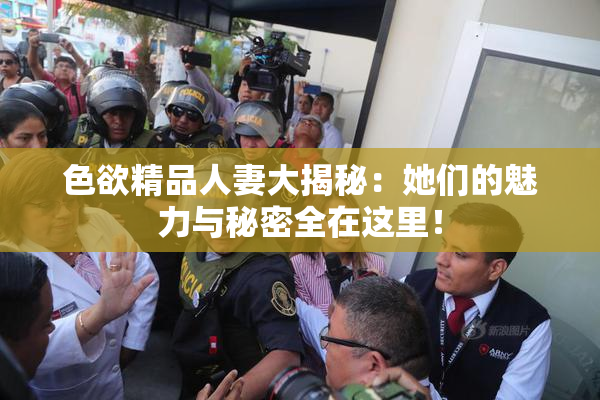 色欲精品人妻大揭秘：她们的魅力与秘密全在这里！