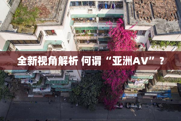 全新视角解析 何谓“亚洲AV”？