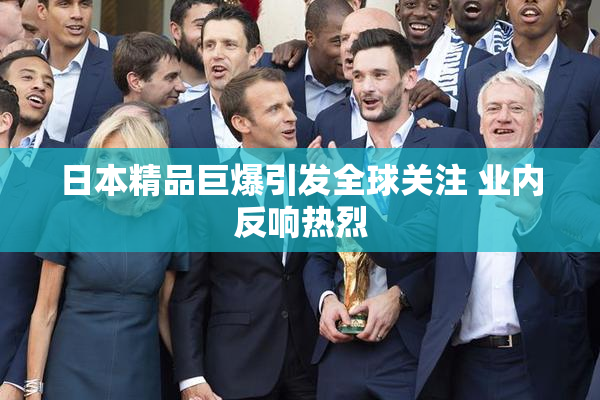 日本精品巨爆引发全球关注 业内反响热烈