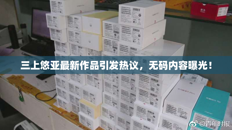 三上悠亚最新作品引发热议，无码内容曝光！