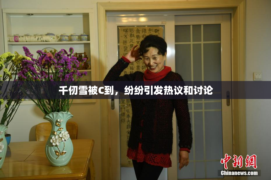 千仞雪被C到，纷纷引发热议和讨论