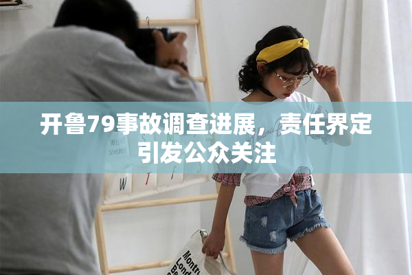 开鲁79事故调查进展，责任界定引发公众关注