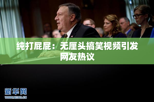 纯打屁屁：无厘头搞笑视频引发网友热议
