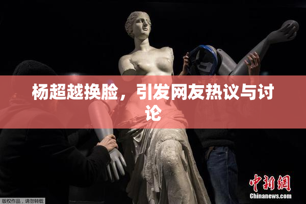 杨超越换脸，引发网友热议与讨论