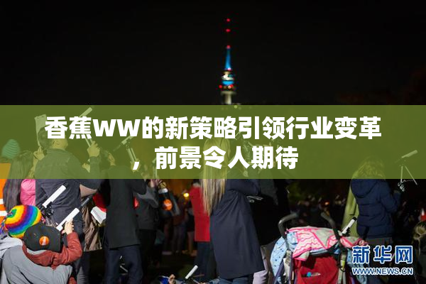 香蕉WW的新策略引领行业变革，前景令人期待
