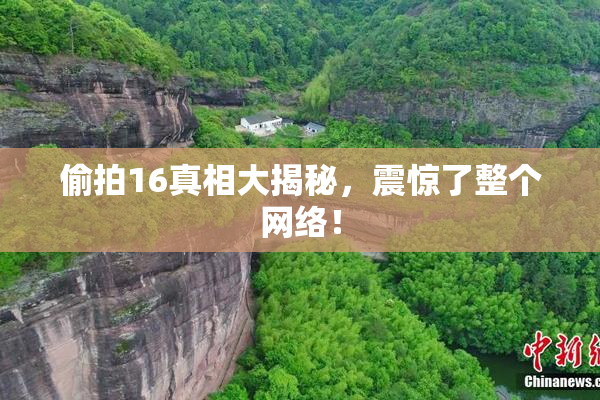 偷拍16真相大揭秘，震惊了整个网络！