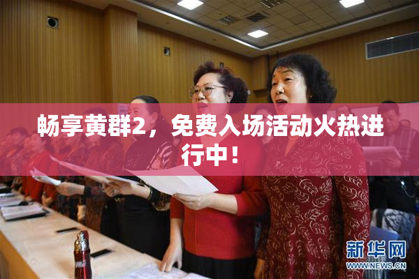 畅享黄群2，免费入场活动火热进行中！