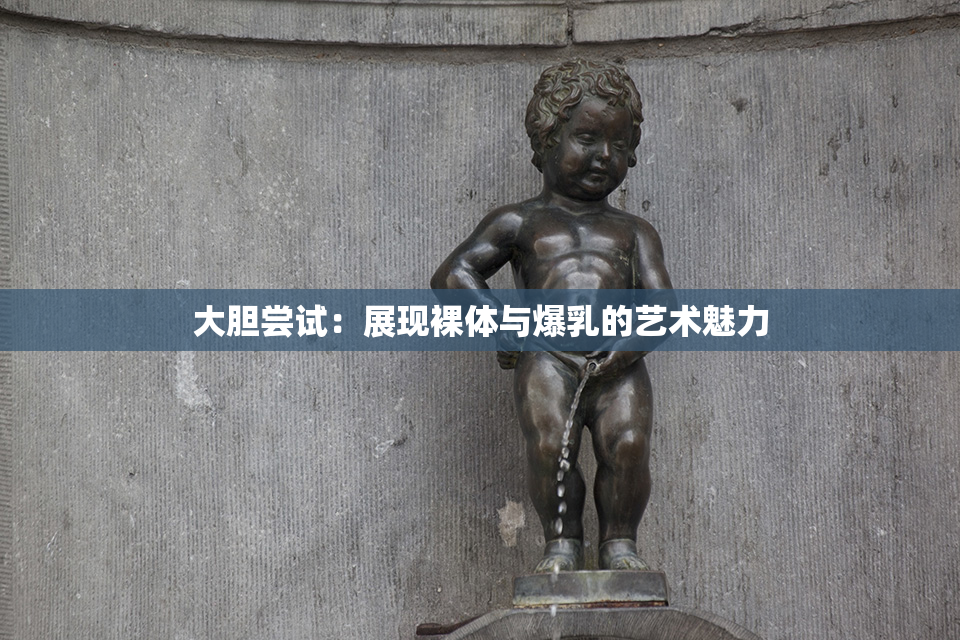 大胆尝试：展现裸体与爆乳的艺术魅力