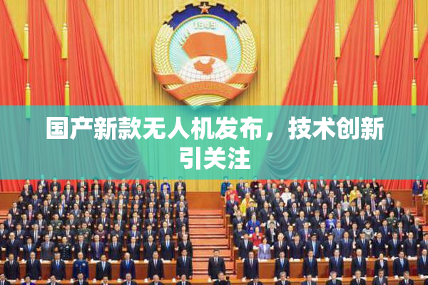 国产新款无人机发布，技术创新引关注