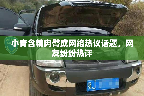 小青含精肉臀成网络热议话题，网友纷纷热评