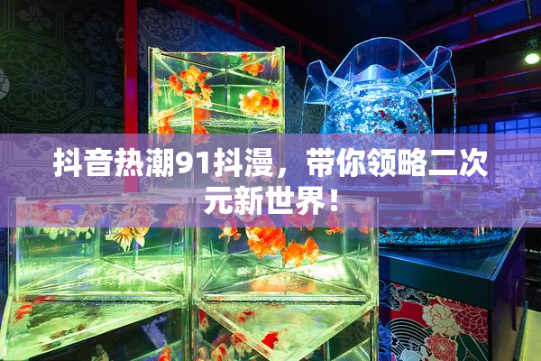 抖音热潮91抖漫，带你领略二次元新世界！