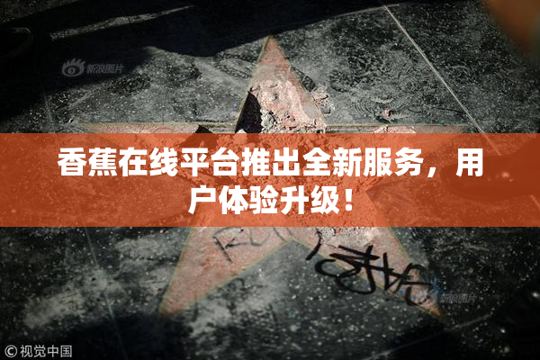 香蕉在线平台推出全新服务，用户体验升级！