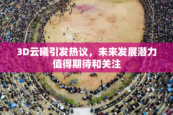 3D云曦引发热议，未来发展潜力值得期待和关注