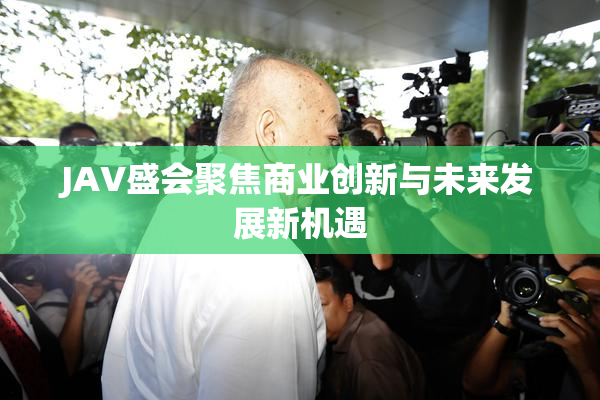 JAV盛会聚焦商业创新与未来发展新机遇