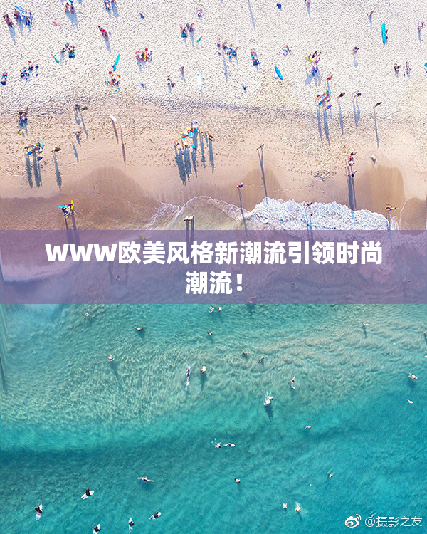 WWW欧美风格新潮流引领时尚潮流！