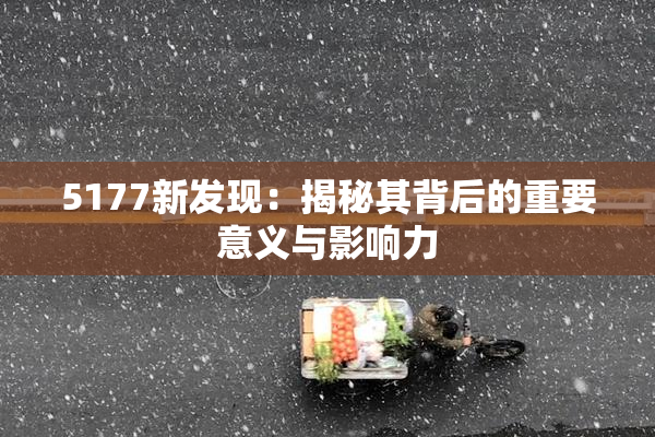 5177新发现：揭秘其背后的重要意义与影响力