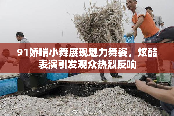 91娇喘小舞展现魅力舞姿，炫酷表演引发观众热烈反响