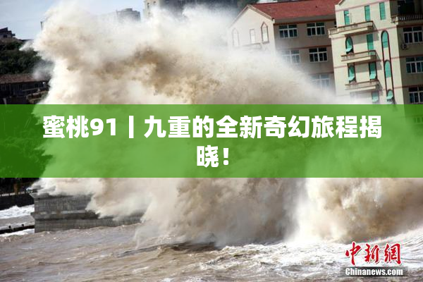 蜜桃91丨九重的全新奇幻旅程揭晓！