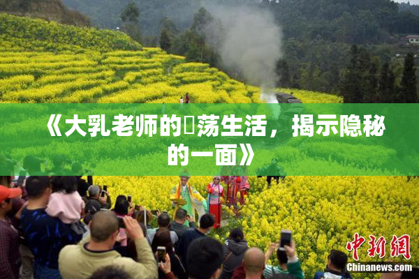 《大乳老师的婬荡生活，揭示隐秘的一面》