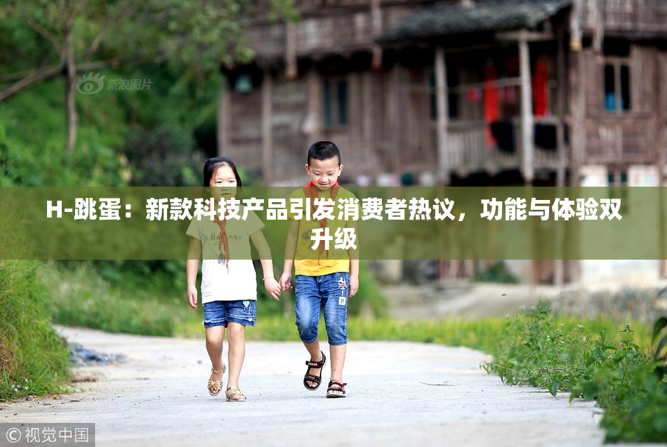 H-跳蛋：新款科技产品引发消费者热议，功能与体验双升级