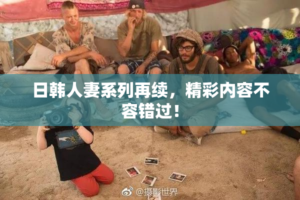 日韩人妻系列再续，精彩内容不容错过！