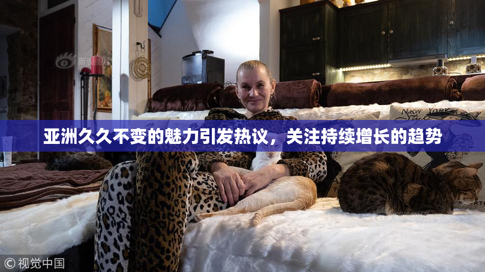 亚洲久久不变的魅力引发热议，关注持续增长的趋势