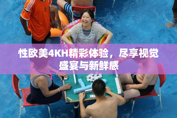 性欧美4KH精彩体验，尽享视觉盛宴与新鲜感
