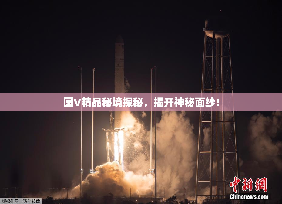国V精品秘境探秘，揭开神秘面纱！
