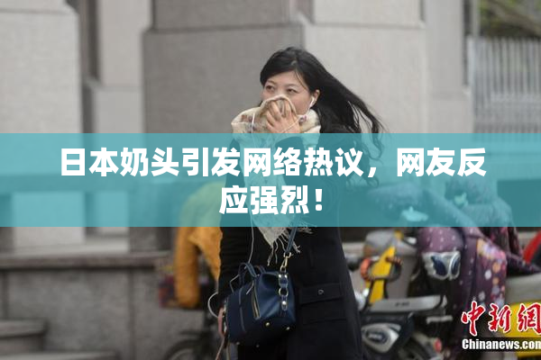 日本奶头引发网络热议，网友反应强烈！