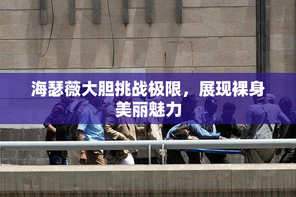 海瑟薇大胆挑战极限，展现裸身美丽魅力