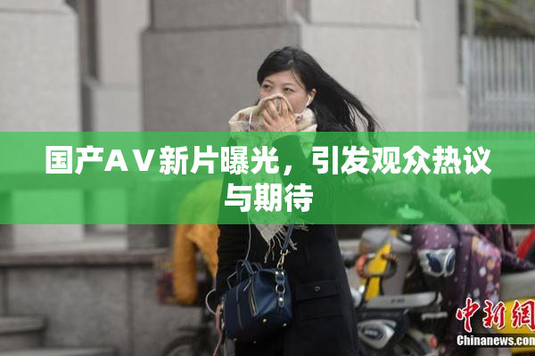 国产AⅤ新片曝光，引发观众热议与期待