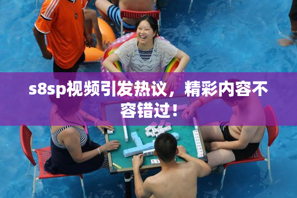 s8sp视频引发热议，精彩内容不容错过！