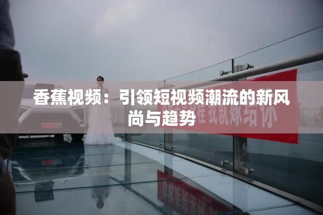 香蕉视频：引领短视频潮流的新风尚与趋势