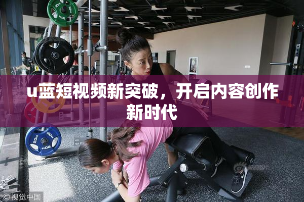 u蓝短视频新突破，开启内容创作新时代