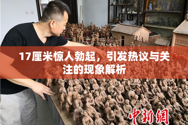 17厘米惊人勃起，引发热议与关注的现象解析