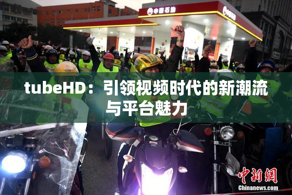 tubeHD：引领视频时代的新潮流与平台魅力