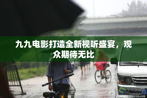 九九电影打造全新视听盛宴，观众期待无比