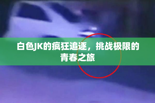 白色JK的疯狂追逐，挑战极限的青春之旅