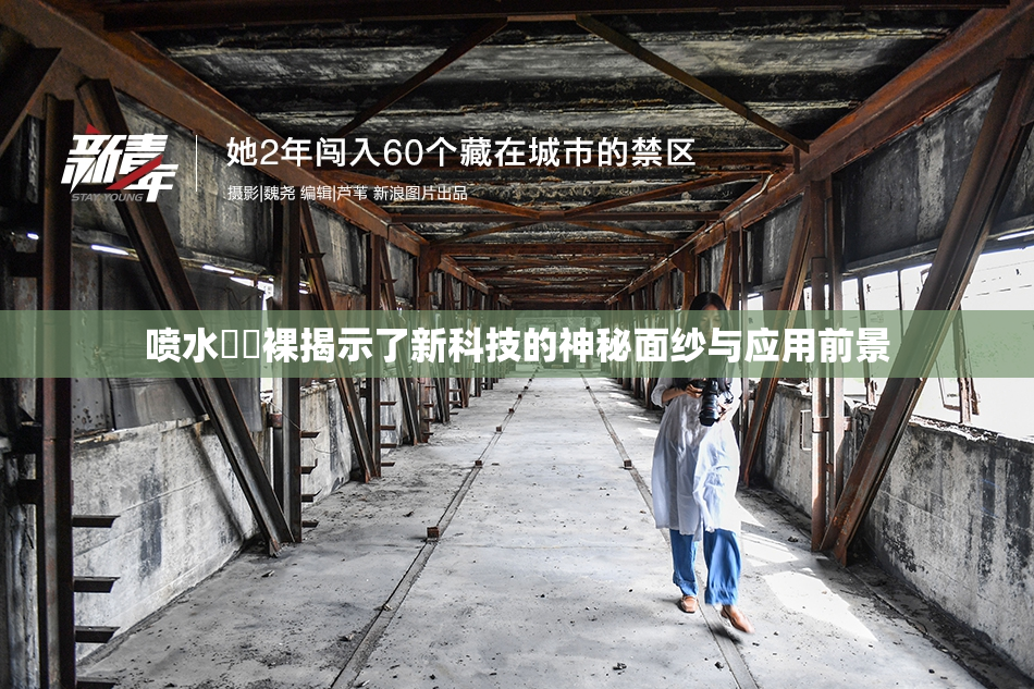 喷水❌‌裸揭示了新科技的神秘面纱与应用前景