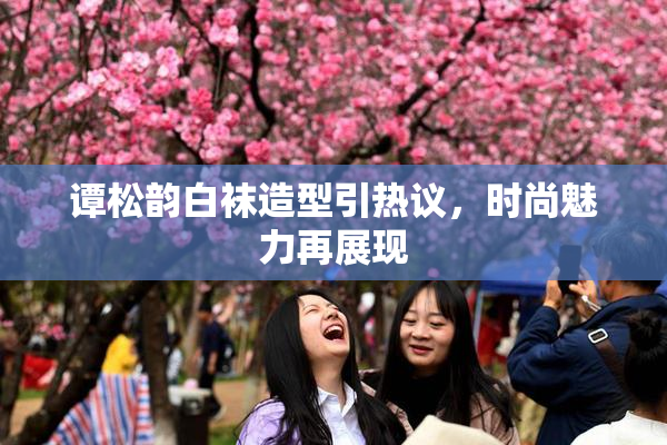 谭松韵白袜造型引热议，时尚魅力再展现