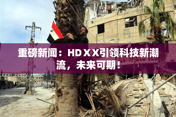 重磅新闻：HDⅩX引领科技新潮流，未来可期！