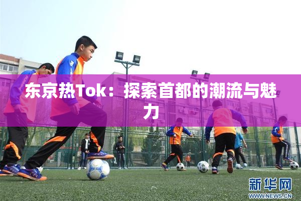 东京热Tok：探索首都的潮流与魅力